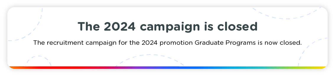The 2024 campaign is closed. The recruitment campaign for the 2024 promotion Graduate Programs is now closed.