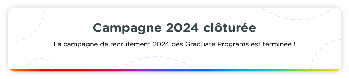 La campagne 2024 est terminée. La campagne de recrutement pour la promotion 2024 des Graduate Programs est clôturée.